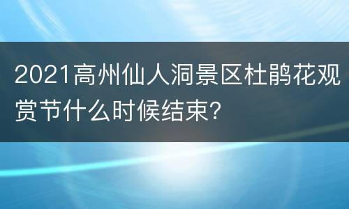 2021高州仙人洞景区杜鹃花观赏节什么时候结束？
