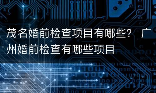 茂名婚前检查项目有哪些？ 广州婚前检查有哪些项目