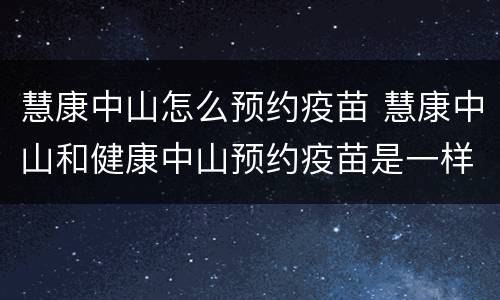 慧康中山怎么预约疫苗 慧康中山和健康中山预约疫苗是一样的吗