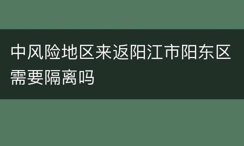 中风险地区来返阳江市阳东区需要隔离吗