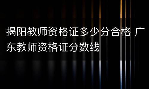 揭阳教师资格证多少分合格 广东教师资格证分数线