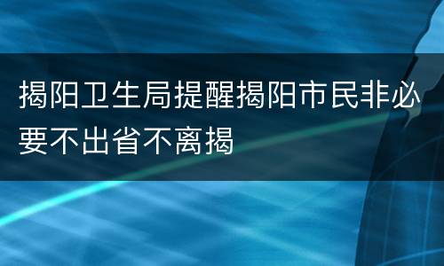 揭阳卫生局提醒揭阳市民非必要不出省不离揭