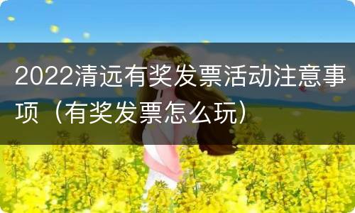 2022清远有奖发票活动注意事项（有奖发票怎么玩）