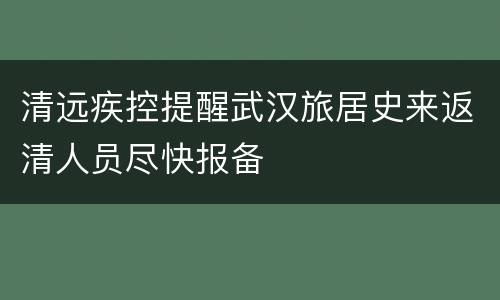 清远疾控提醒武汉旅居史来返清人员尽快报备