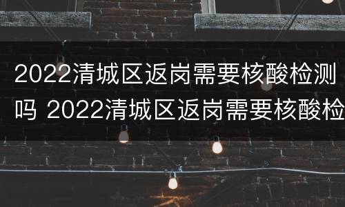 2022清城区返岗需要核酸检测吗 2022清城区返岗需要核酸检测吗今天