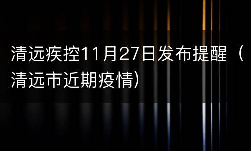 清远疾控11月27日发布提醒（清远市近期疫情）
