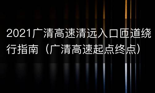 2021广清高速清远入口匝道绕行指南（广清高速起点终点）