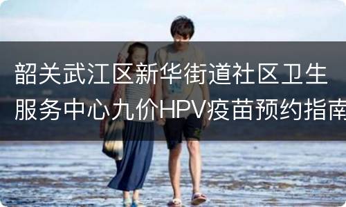 韶关武江区新华街道社区卫生服务中心九价HPV疫苗预约指南