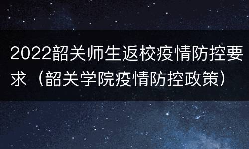 2022韶关师生返校疫情防控要求（韶关学院疫情防控政策）