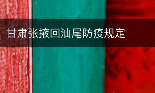 甘肃张掖回汕尾防疫规定
