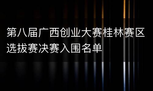 第八届广西创业大赛桂林赛区选拔赛决赛入围名单