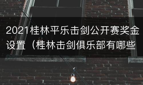 2021桂林平乐击剑公开赛奖金设置（桂林击剑俱乐部有哪些）