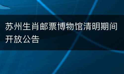苏州生肖邮票博物馆清明期间开放公告