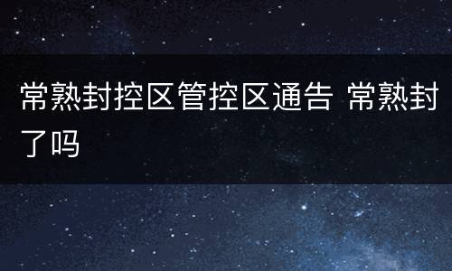 常熟封控区管控区通告 常熟封了吗