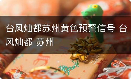 台风灿都苏州黄色预警信号 台风灿都 苏州
