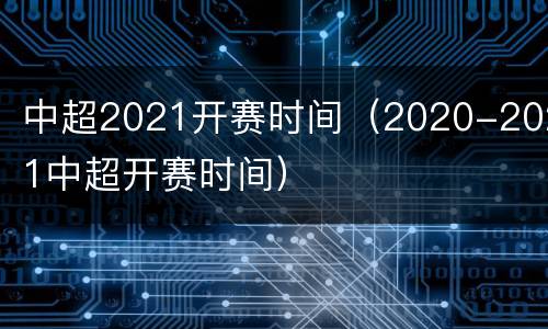 中超2021开赛时间（2020-2021中超开赛时间）