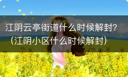 江阴云亭街道什么时候解封？（江阴小区什么时候解封）