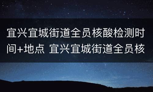宜兴宜城街道全员核酸检测时间+地点 宜兴宜城街道全员核酸检测时间 地点查询