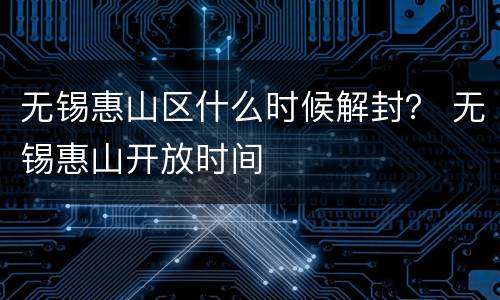 无锡惠山区什么时候解封？ 无锡惠山开放时间