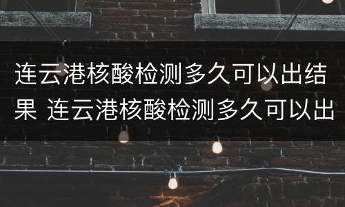 连云港核酸检测多久可以出结果 连云港核酸检测多久可以出结果啊