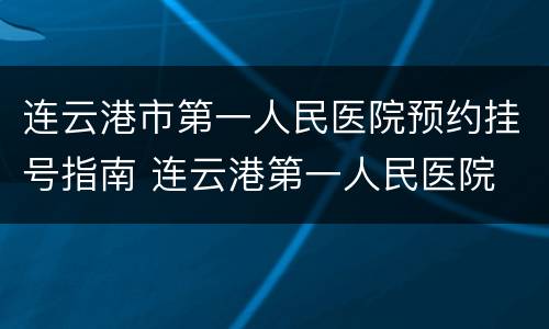 连云港市第一人民医院预约挂号指南 连云港第一人民医院 网上预约 现场挂号