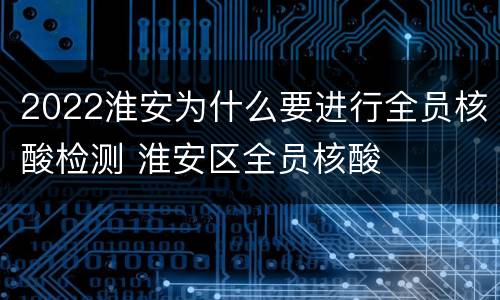 2022淮安为什么要进行全员核酸检测 淮安区全员核酸