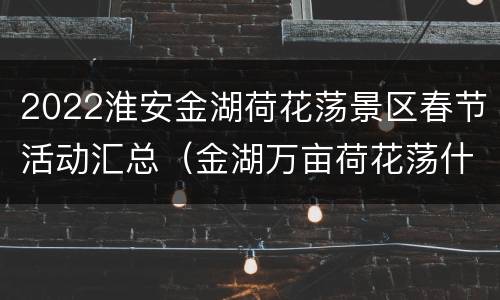 2022淮安金湖荷花荡景区春节活动汇总（金湖万亩荷花荡什么时候好玩）