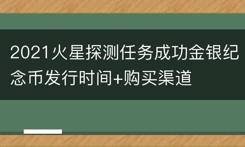 2021火星探测任务成功金银纪念币发行时间+购买渠道