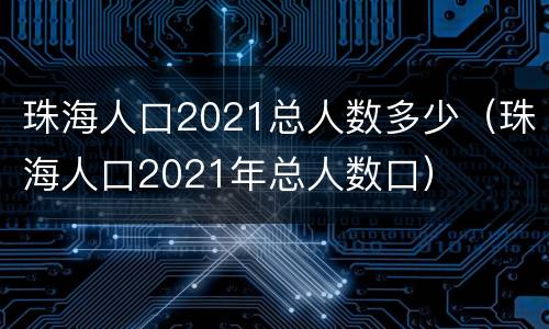 珠海人口2021总人数多少（珠海人口2021年总人数口）