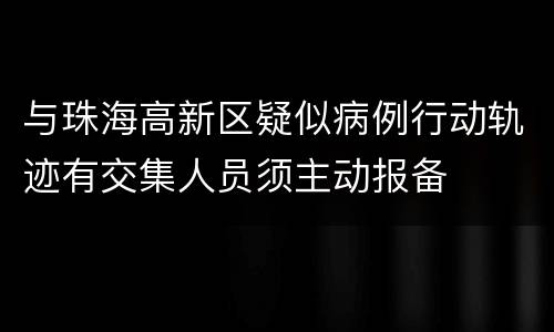 与珠海高新区疑似病例行动轨迹有交集人员须主动报备