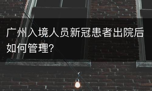 广州入境人员新冠患者出院后如何管理？