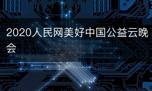 2020人民网美好中国公益云晚会