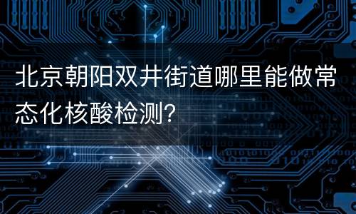 北京朝阳双井街道哪里能做常态化核酸检测？
