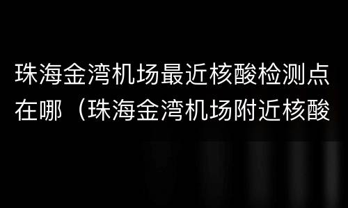 珠海金湾机场最近核酸检测点在哪（珠海金湾机场附近核酸检测医院）