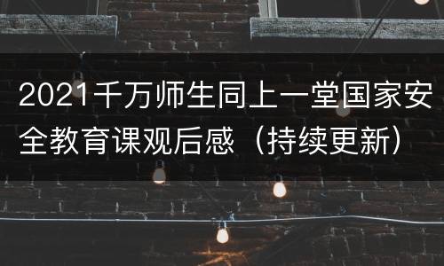 2021千万师生同上一堂国家安全教育课观后感（持续更新）