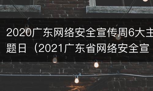 2020广东网络安全宣传周6大主题日（2021广东省网络安全宣传周）