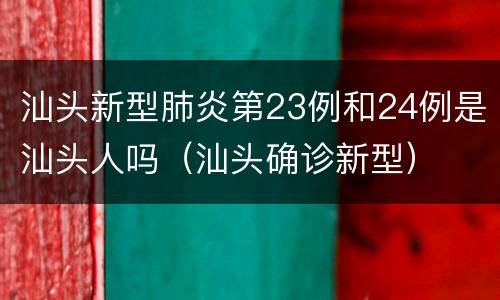 汕头新型肺炎第23例和24例是汕头人吗（汕头确诊新型）