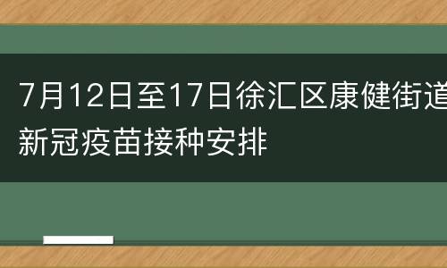 7月12日至17日徐汇区康健街道新冠疫苗接种安排