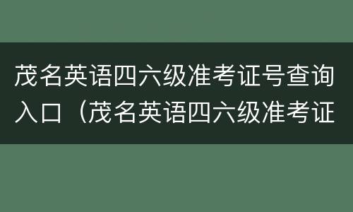 茂名英语四六级准考证号查询入口（茂名英语四六级准考证号查询入口在哪）