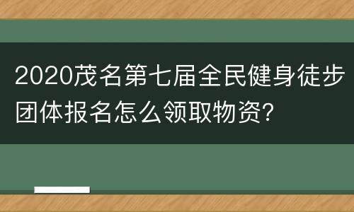 2020茂名第七届全民健身徒步团体报名怎么领取物资？