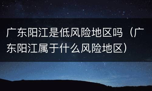 广东阳江是低风险地区吗（广东阳江属于什么风险地区）