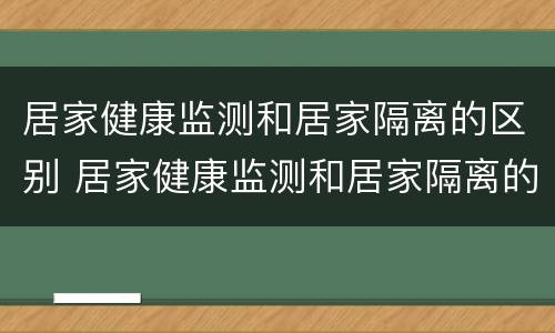 居家健康监测和居家隔离的区别 居家健康监测和居家隔离的区别2022
