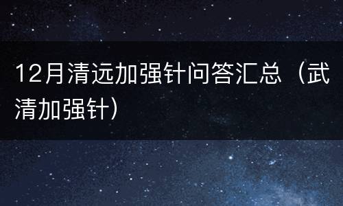12月清远加强针问答汇总（武清加强针）