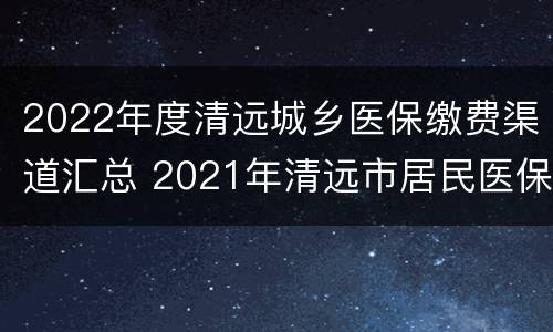 2022年度清远城乡医保缴费渠道汇总 2021年清远市居民医保缴费标准