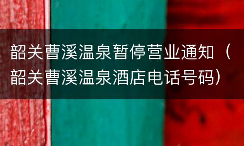 韶关曹溪温泉暂停营业通知（韶关曹溪温泉酒店电话号码）