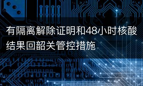 有隔离解除证明和48小时核酸结果回韶关管控措施