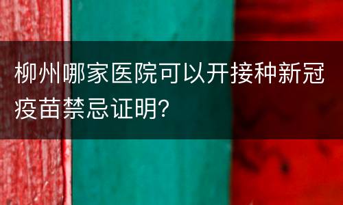 柳州哪家医院可以开接种新冠疫苗禁忌证明？