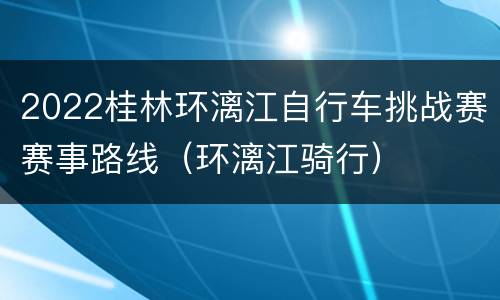 2022桂林环漓江自行车挑战赛赛事路线（环漓江骑行）