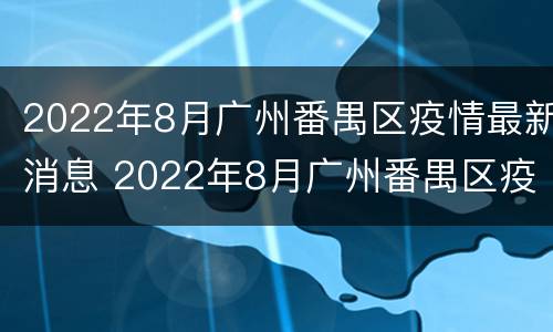 2022年8月广州番禺区疫情最新消息 2022年8月广州番禺区疫情最新消息及图片