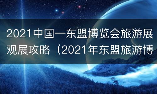 2021中国—东盟博览会旅游展观展攻略（2021年东盟旅游博览会）